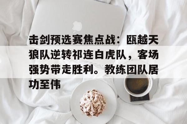 爱游戏官网-击剑预选赛焦点战：瓯越天狼队逆转祁连白虎队，客场强势带走胜利。教练团队居功至伟的简单介绍